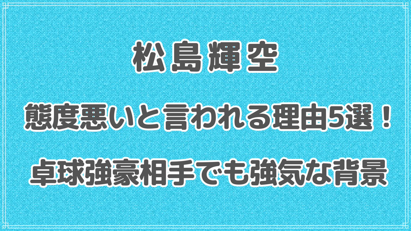 松島輝空が態度悪いと言われる理由5選！卓球強豪相手でも強気な背景